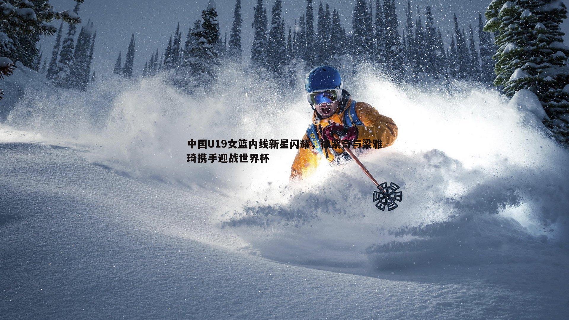 中国U19女篮内线新星闪耀,徐紫奇与梁雅琦携手迎战世界杯