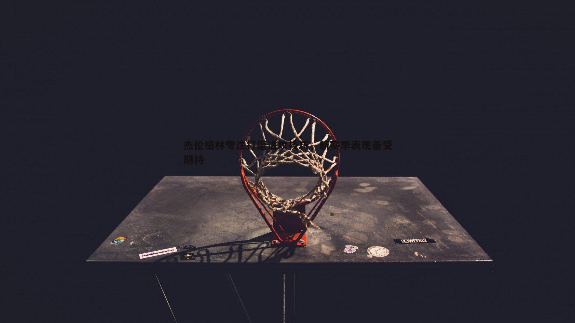 杰伦格林专注打磨进攻技巧,新赛季表现备受期待