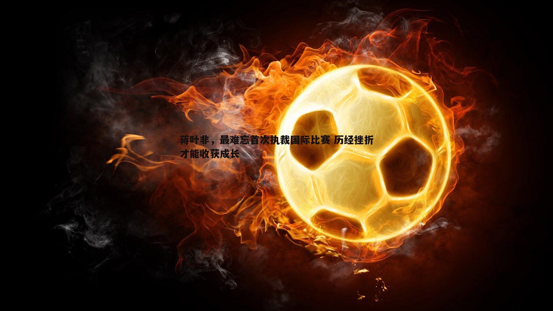 蒋叶非，最难忘首次执裁国际比赛 历经挫折才能收获成长