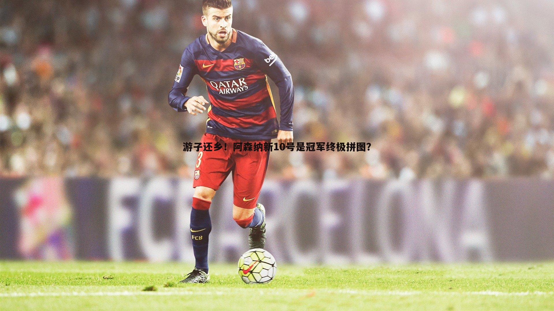 游子还乡！阿森纳新10号是冠军终极拼图？