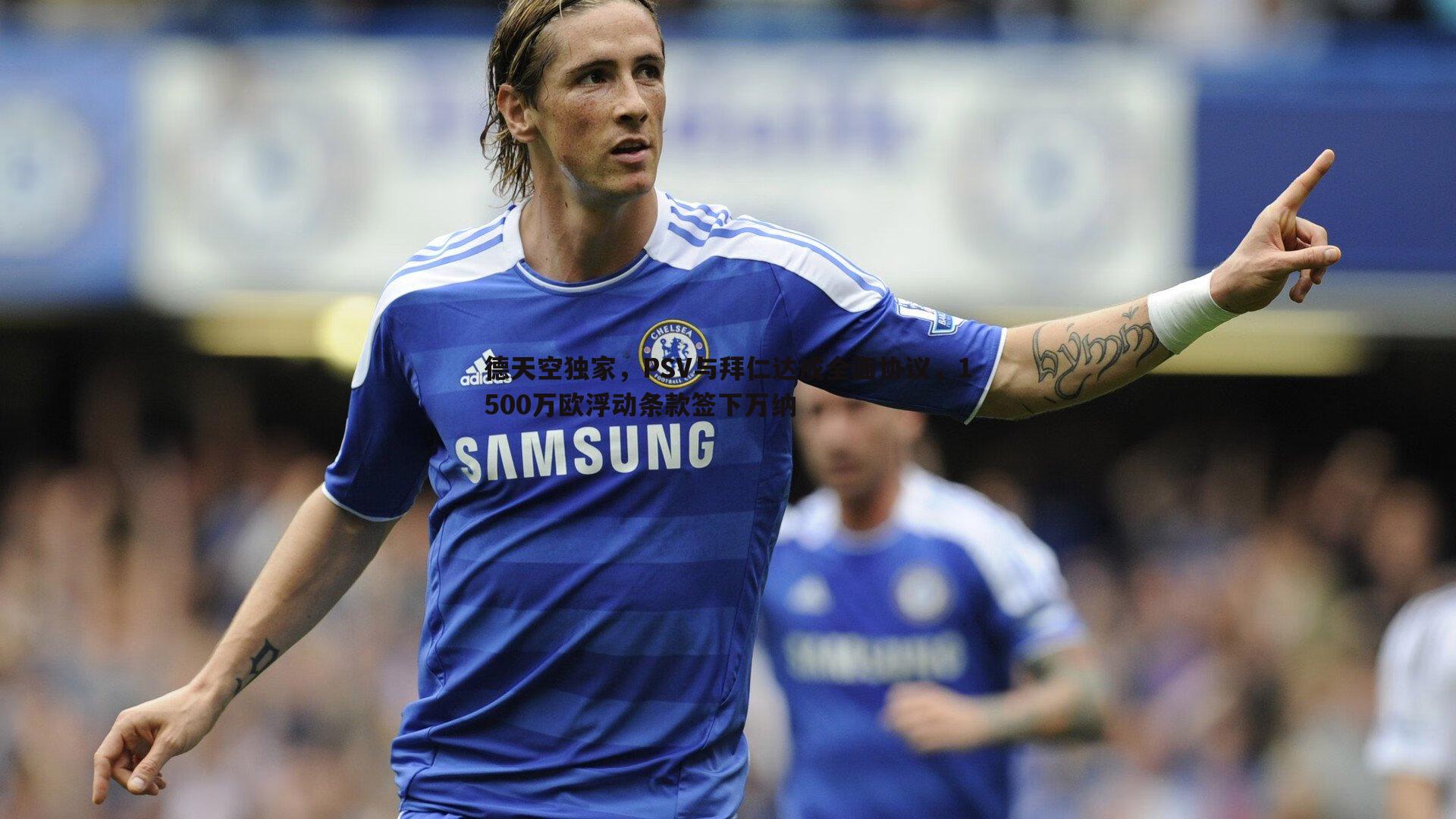 德天空独家，PSV与拜仁达成全面协议，1500万欧浮动条款签下万纳