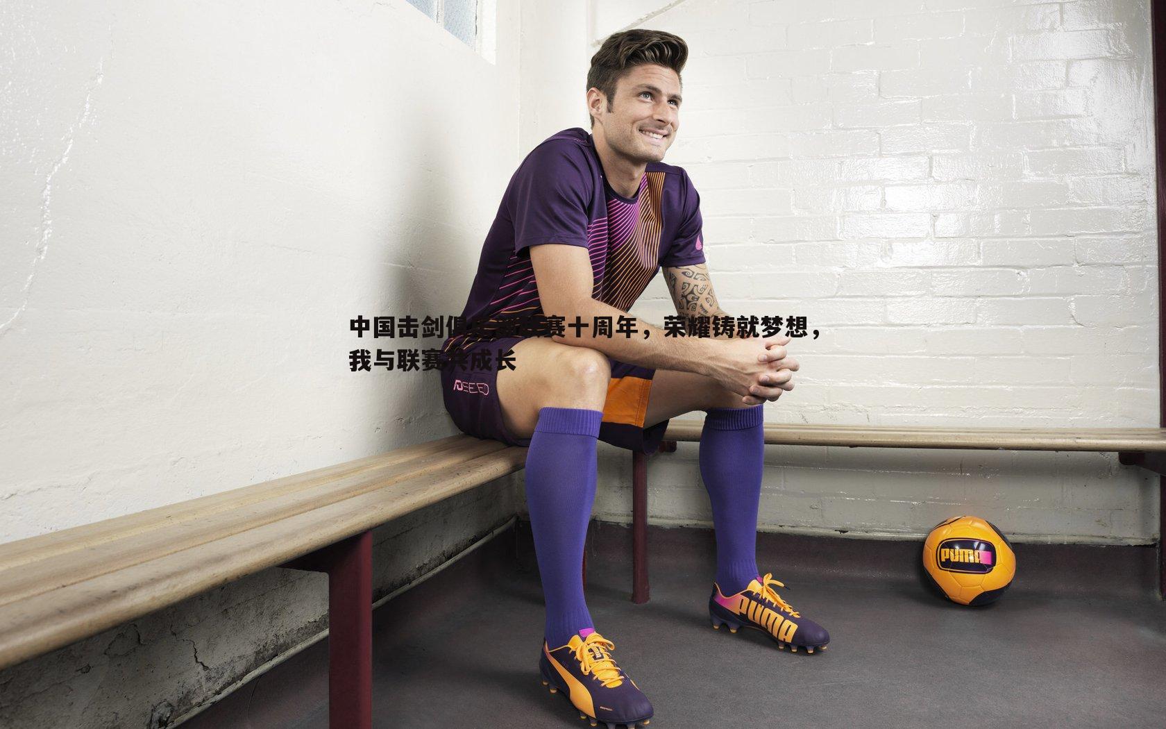 中国击剑俱乐部联赛十周年，荣耀铸就梦想，我与联赛共成长